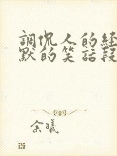 调侃人的经典幽默的笑话段子