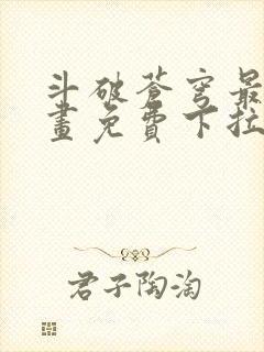 斗破苍穹最新漫画免费下拉式