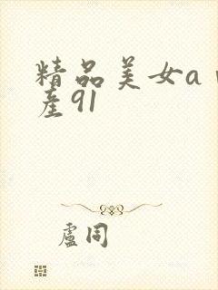 精品美女aⅴ国产91