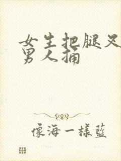 女生把腿叉开让男人捅封面