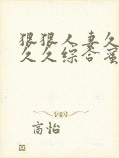 狠狠人妻久久久久久综合蜜桃动图