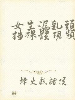 女生漏乳头无遮挡裸体视频网站国产