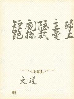 短剧隐主归来冷艳总裁爱上我