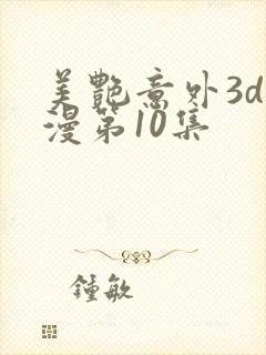 美艳意外3d动漫第10集