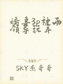 娇妻3p被两个领导玩弄