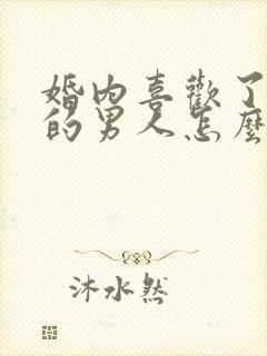 婚内喜欢了别人的男人怎么办