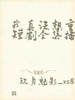 我真没想重生啊短剧全集播放