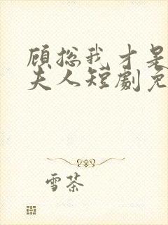 顾总我才是你的夫人短剧免费观看全集