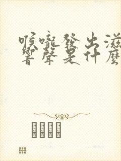 喉咙发出滋滋的响声是什么什么原因