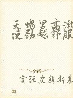 天蝎男高潮时越使劲越舒服