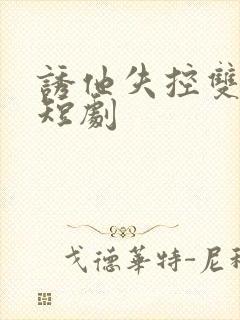 诱他失控双男主短剧