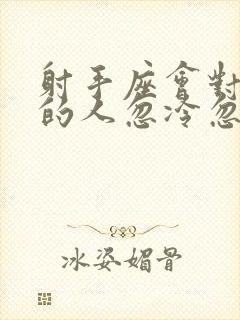 射手座会对喜欢的人忽冷忽热吗