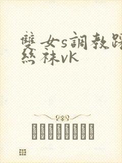 双女s调教踩踏丝袜vk