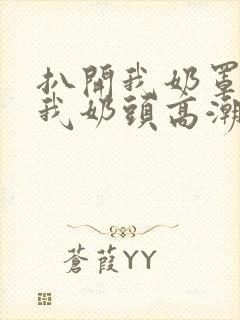 扒开我奶罩揉吮我奶头高潮