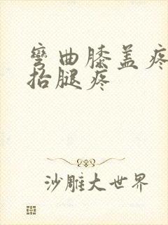 弯曲膝盖疼痛,抬腿疼