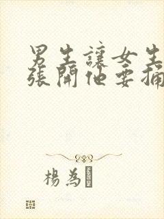 男生让女生把腿张开他要捅