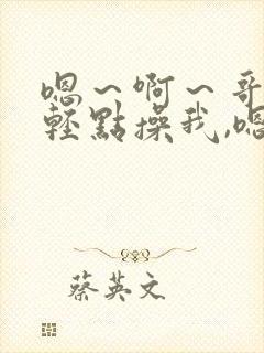 嗯～啊～哥哥,轻点操我,嗯～