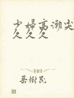 少妇高潮尖叫久久久久