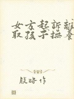 女方起诉离婚争取孩子抚养权