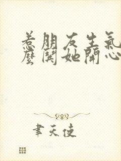 惹朋友生气了怎么哄她开心句子