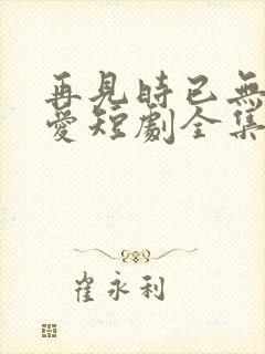 再见时已无恨无爱短剧全集完整版