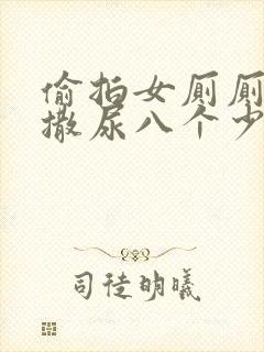 偷拍女厕厕露p撒尿八个少