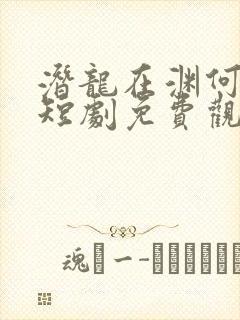 潜龙在渊何健麒短剧免费观看全集