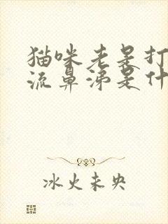 猫咪老是打喷嚏流鼻涕是什么原因