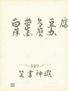 白带多豆腐渣瘙痒怎么办