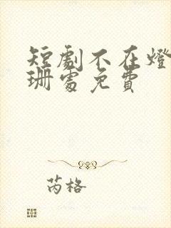 短剧不在灯火阑珊处免费