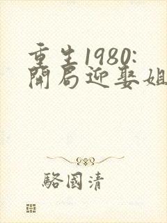 重生1980:开局迎娶姐姐闺蜜 连载