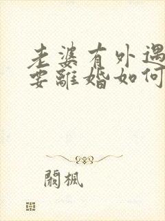 老婆有外遇坚决要离婚如何挽回