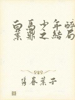 白马少年醉春风叶鼎之结局