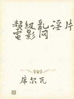 超级乱淫片午夜电影网