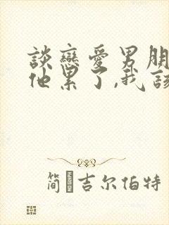 谈恋爱男朋友说他累了,我该怎么回答?