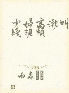 少妇高潮叫床在线视频