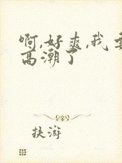 啊,好爽,我要高潮了