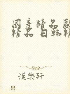 国产精品 欧美精品 日韩精品