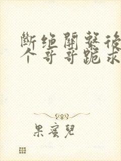 断绝关系后,三个哥哥跪求我原谅短剧