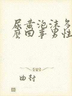 尿黄泡沫多是怎么回事男性