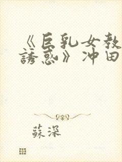 《巨乳女教师の诱惑》冲田