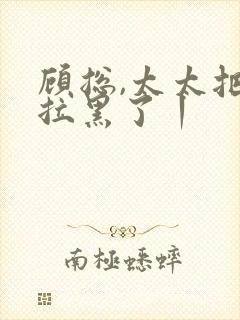 顾总,太太把你拉黑了丨