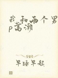 我和两个男人3p高潮