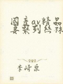 国产av精品人妻系列丝袜