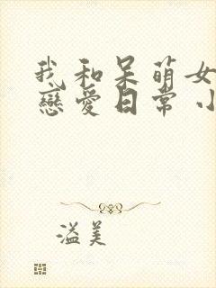 我和呆萌女友的恋爱日常 小说