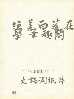 绝美白莲在线教学 笔趣阁封面