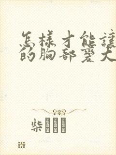 怎样才能让女人的胸部变大