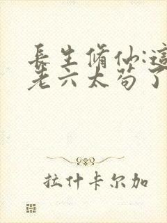 长生修仙:这个老六太苟了