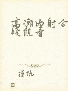 高潮内射合集在线观看