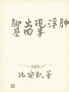 脚出现浮肿是怎么回事